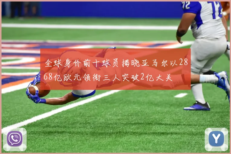 全球身价前十球员揭晓亚马尔以2868亿欧元领衔三人突破2亿大关