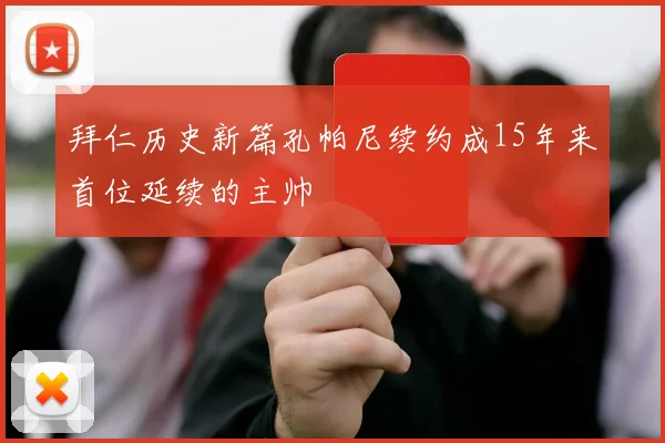 拜仁历史新篇孔帕尼续约成15年来首位延续的主帅