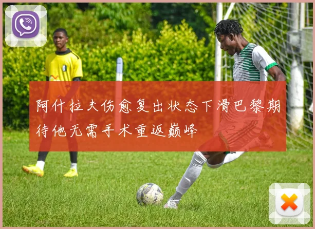 阿什拉夫伤愈复出状态下滑巴黎期待他无需手术重返巅峰