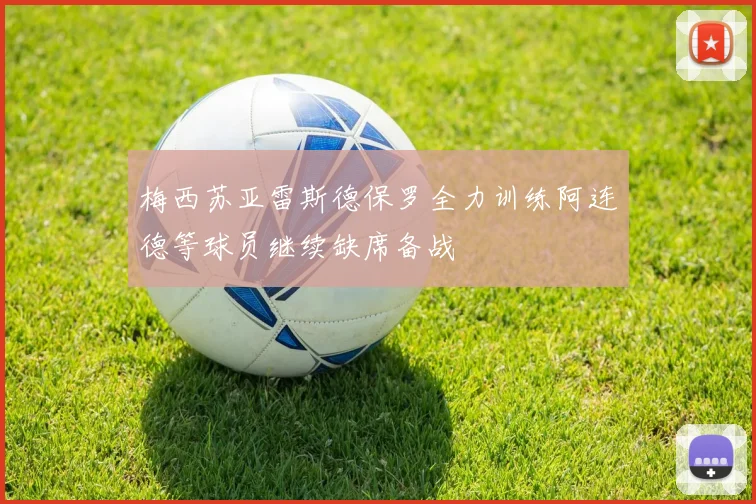 梅西苏亚雷斯德保罗全力训练阿连德等球员继续缺席备战