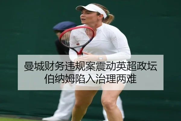 曼城财务违规案震动英超政坛 伯纳姆陷入治理两难